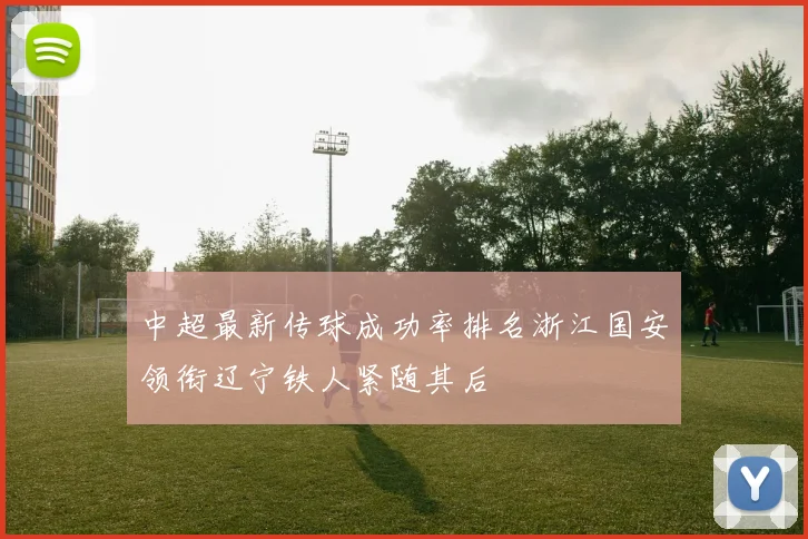 中超最新传球成功率排名浙江国安领衔辽宁铁人紧随其后
