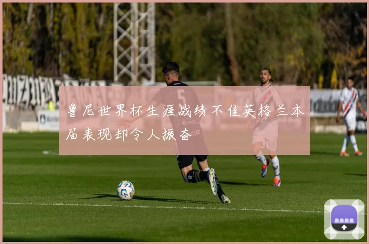 鲁尼世界杯生涯战绩不佳英格兰本届表现却令人振奋