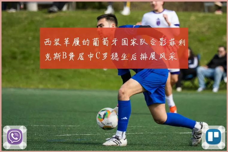 西装革履的葡萄牙国家队合影菲利克斯B费居中C罗稳坐后排展风采