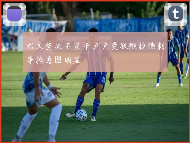 尤文坚决不卖卡卢卢曼联维拉热刺争抢意图明显