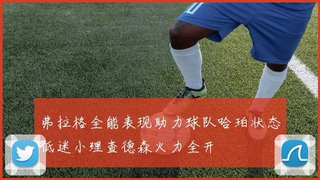 弗拉格全能表现助力球队哈珀状态低迷小理查德森火力全开