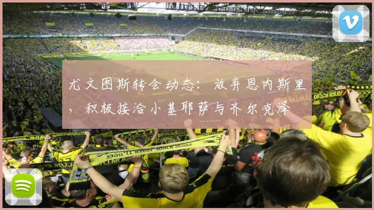 尤文图斯转会动态：放弃恩内斯里，积极接洽小基耶萨与齐尔克泽