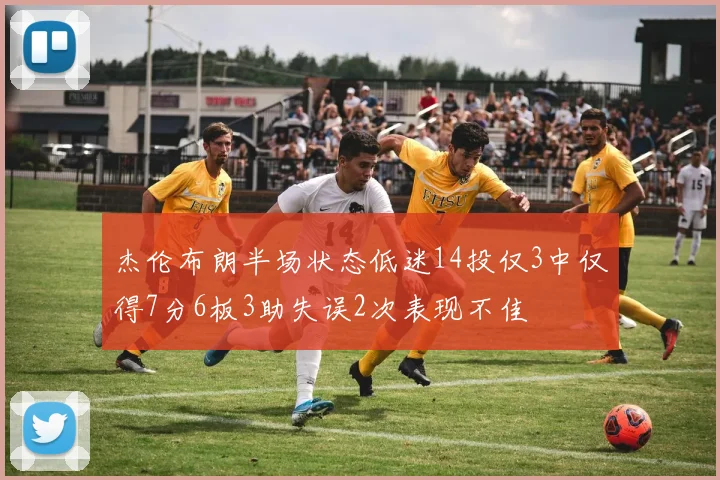 杰伦布朗半场状态低迷14投仅3中仅得7分6板3助失误2次表现不佳