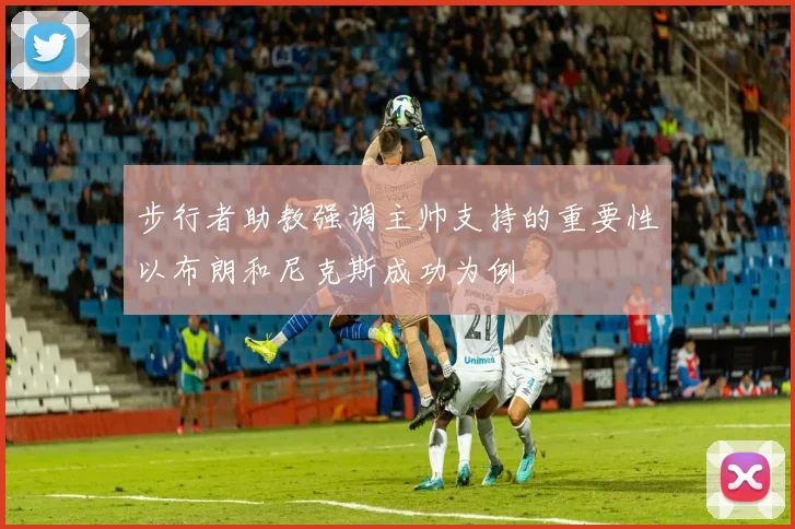 步行者助教强调主帅支持的重要性以布朗和尼克斯成功为例
