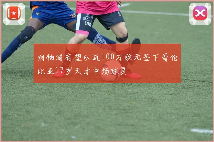 利物浦有望以近100万欧元签下哥伦比亚17岁天才中场球员