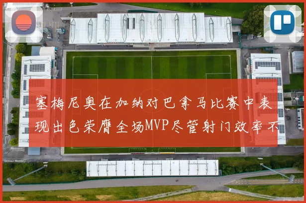 塞梅尼奥在加纳对巴拿马比赛中表现出色荣膺全场MVP尽管射门效率不佳