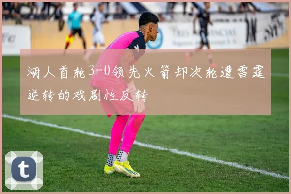 湖人首轮3-0领先火箭却次轮遭雷霆逆转的戏剧性反转