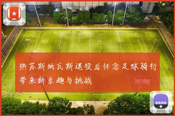 热苏斯纳瓦斯退役后怀念足球骑行带来新乐趣与挑战