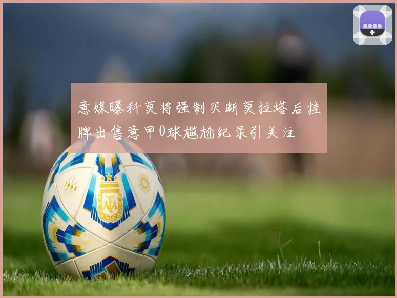 意媒曝科莫将强制买断莫拉塔后挂牌出售意甲0球尴尬纪录引关注