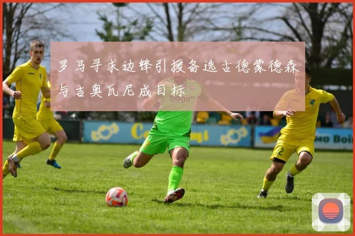 罗马寻求边锋引援备选古德蒙德森与吉奥瓦尼成目标