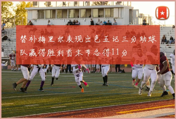 替补梅里尔表现出色五记三分助球队赢得胜利首末节各得11分