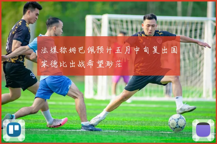 法媒称姆巴佩预计五月中旬复出国家德比出战希望渺茫
