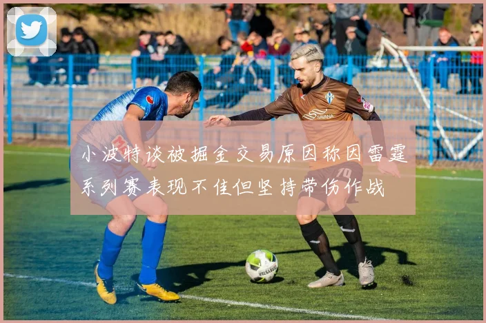小波特谈被掘金交易原因称因雷霆系列赛表现不佳但坚持带伤作战