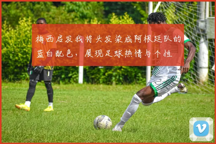 梅西启发我将头发染成阿根廷队的蓝白配色，展现足球热情与个性