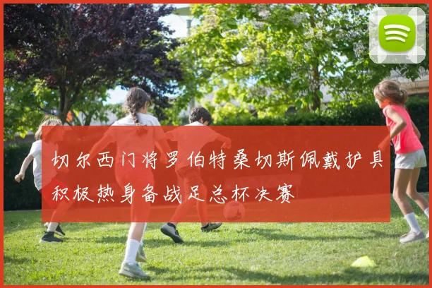 切尔西门将罗伯特桑切斯佩戴护具积极热身备战足总杯决赛