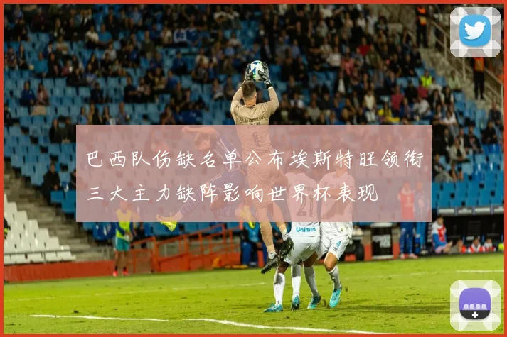 巴西队伤缺名单公布埃斯特旺领衔三大主力缺阵影响世界杯表现