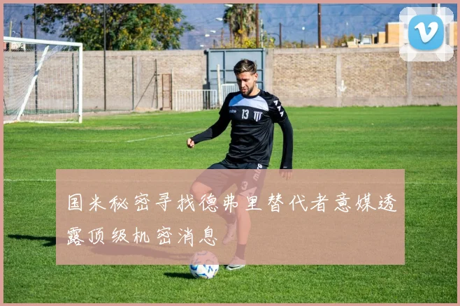 国米秘密寻找德弗里替代者意媒透露顶级机密消息