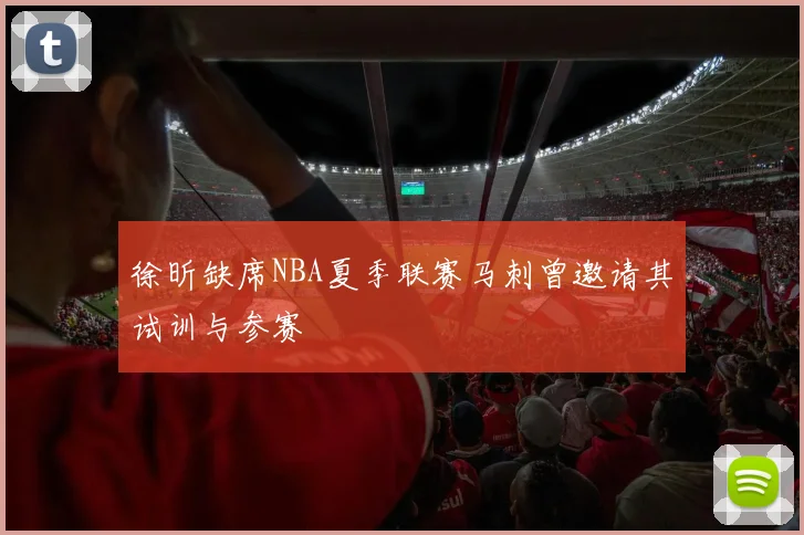 徐昕缺席NBA夏季联赛马刺曾邀请其试训与参赛