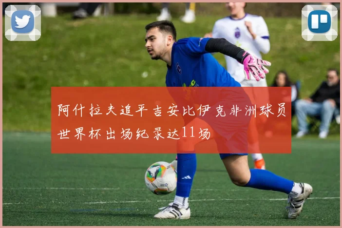 阿什拉夫追平吉安比伊克非洲球员世界杯出场纪录达11场