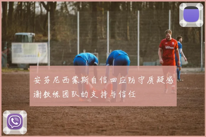 安芬尼西蒙斯自信回应防守质疑感谢教练团队的支持与信任