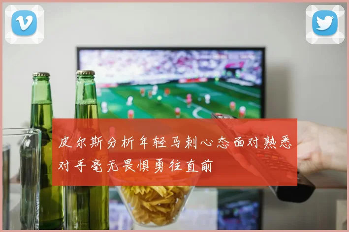 皮尔斯分析年轻马刺心态面对熟悉对手毫无畏惧勇往直前
