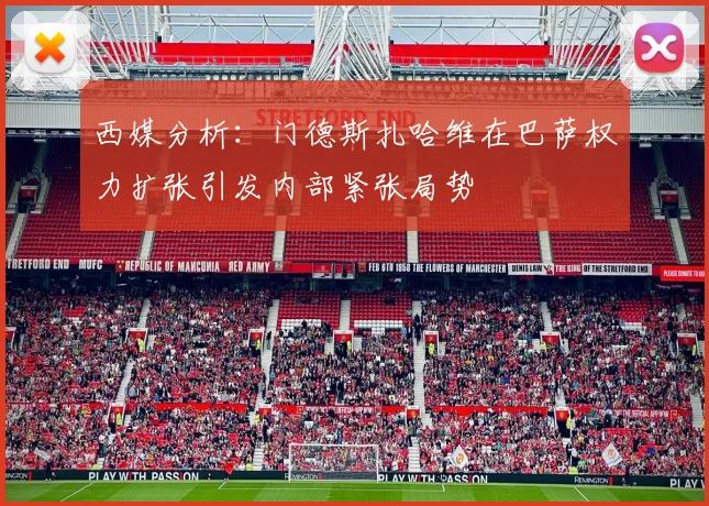 西媒分析：门德斯扎哈维在巴萨权力扩张引发内部紧张局势