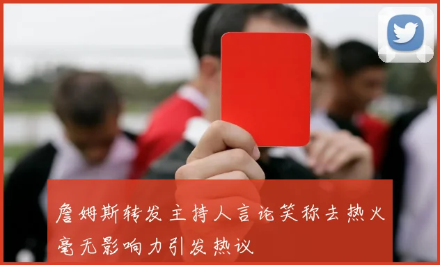 詹姆斯转发主持人言论笑称去热火毫无影响力引发热议